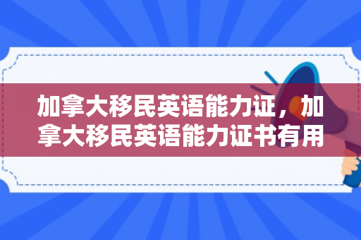 加拿大移民英语能力证，加拿大移民英语能力证书有用吗
