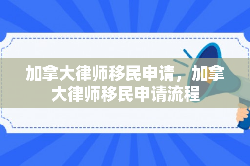 加拿大律师移民申请，加拿大律师移民申请流程