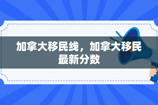 加拿大移民线，加拿大移民最新分数