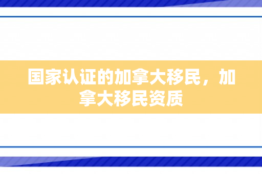 国家认证的加拿大移民，加拿大移民资质