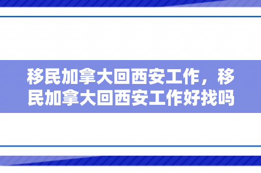 移民加拿大回西安工作，移民加拿大回西安工作好找吗