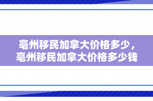 亳州移民加拿大价格多少，亳州移民加拿大价格多少钱