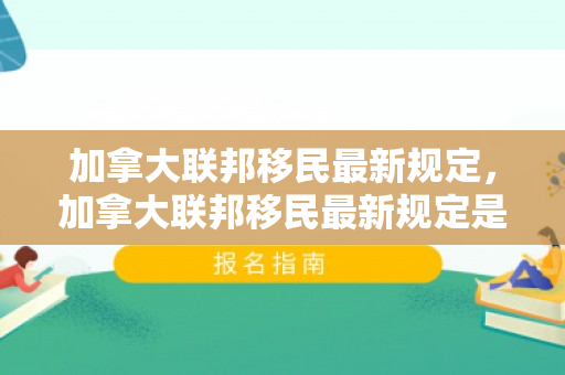 加拿大联邦移民最新规定，加拿大联邦移民最新规定是什么