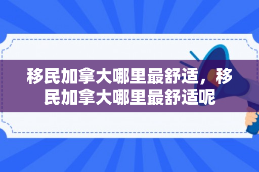 移民加拿大哪里最舒适，移民加拿大哪里最舒适呢