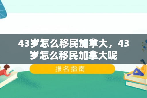 43岁怎么移民加拿大，43岁怎么移民加拿大呢