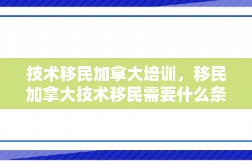 技术移民加拿大培训，移民加拿大技术移民需要什么条件