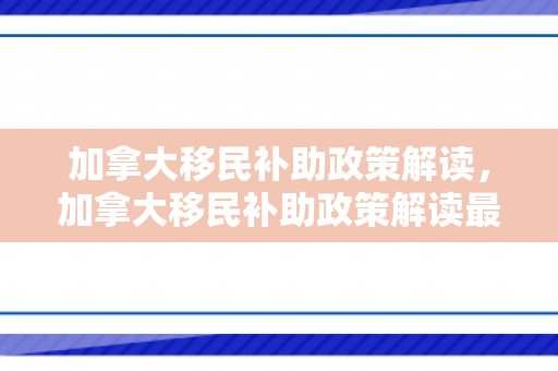 加拿大移民补助政策解读，加拿大移民补助政策解读最新