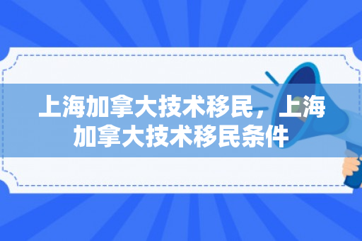 上海加拿大技术移民，上海加拿大技术移民条件