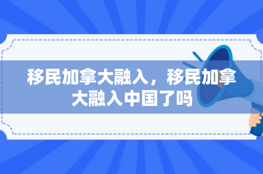 移民加拿大融入，移民加拿大融入中国了吗