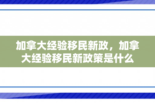 加拿大经验移民新政，加拿大经验移民新政策是什么