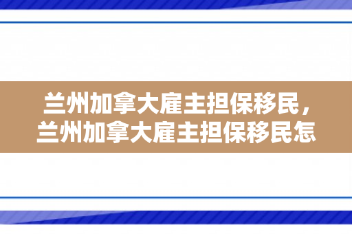 兰州加拿大雇主担保移民，兰州加拿大雇主担保移民怎么办理