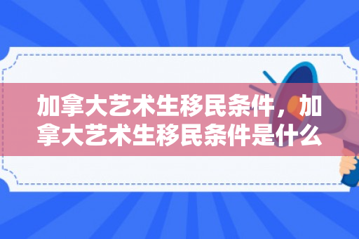 加拿大艺术生移民条件，加拿大艺术生移民条件是什么