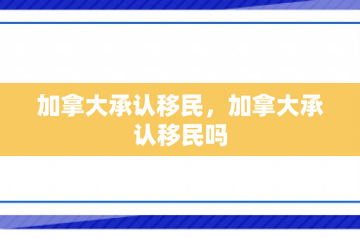 加拿大承认移民，加拿大承认移民吗
