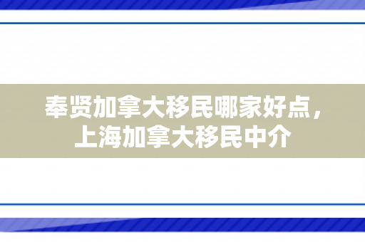 奉贤加拿大移民哪家好点，上海加拿大移民中介