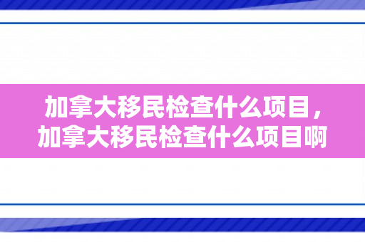 加拿大移民检查什么项目，加拿大移民检查什么项目啊
