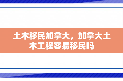 土木移民加拿大，加拿大土木工程容易移民吗