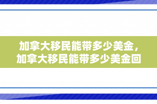 加拿大移民能带多少美金，加拿大移民能带多少美金回国
