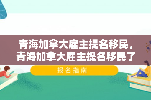 青海加拿大雇主提名移民，青海加拿大雇主提名移民了吗