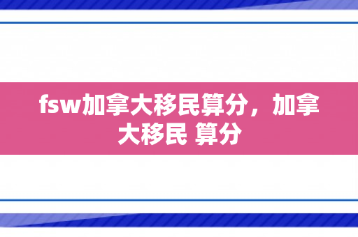 fsw加拿大移民算分，加拿大移民 算分