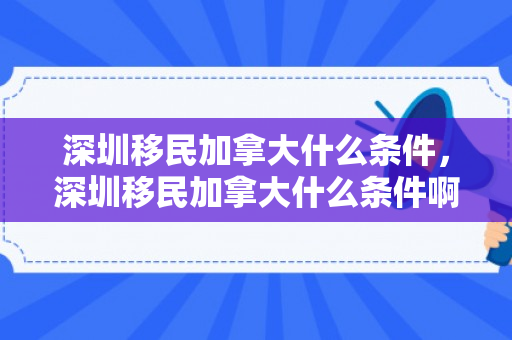 深圳移民加拿大什么条件，深圳移民加拿大什么条件啊