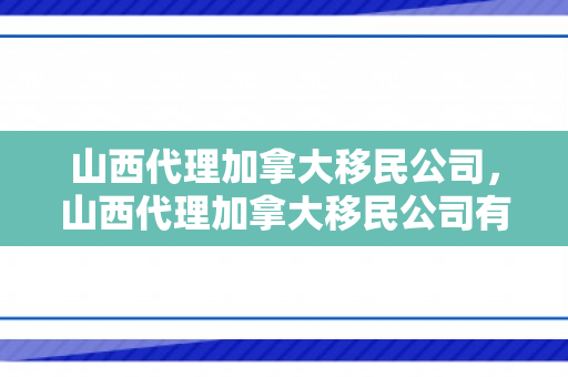 山西代理加拿大移民公司，山西代理加拿大移民公司有哪些