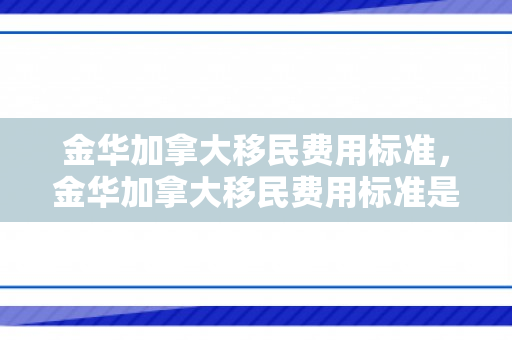金华加拿大移民费用标准，金华加拿大移民费用标准是多少