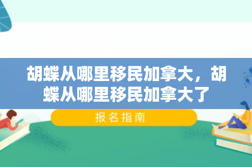 胡蝶从哪里移民加拿大，胡蝶从哪里移民加拿大了