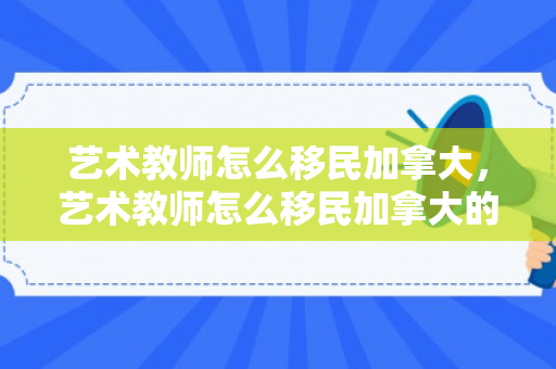 艺术教师怎么移民加拿大，艺术教师怎么移民加拿大的