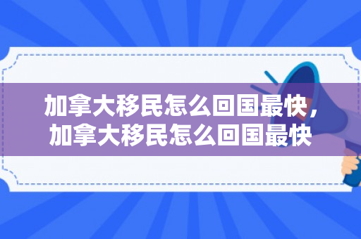 加拿大移民怎么回国最快，加拿大移民怎么回国最快