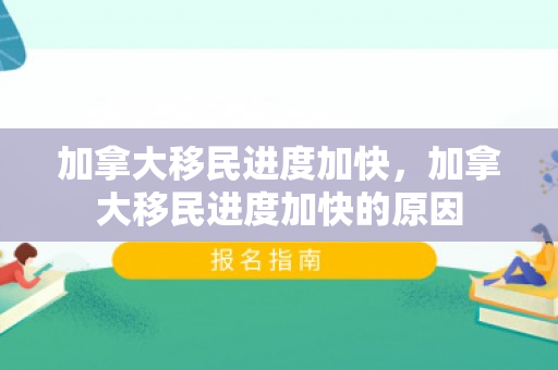 加拿大移民进度加快，加拿大移民进度加快的原因