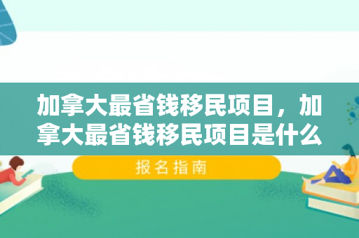 加拿大最省钱移民项目，加拿大最省钱移民项目是什么