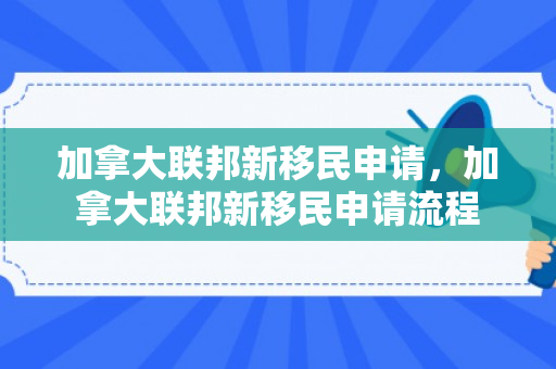加拿大联邦新移民申请，加拿大联邦新移民申请流程