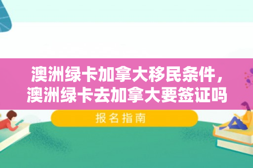 澳洲绿卡加拿大移民条件，澳洲绿卡去加拿大要签证吗