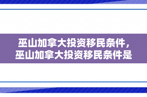 巫山加拿大投资移民条件，巫山加拿大投资移民条件是什么