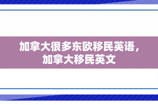 加拿大很多东欧移民英语，加拿大移民英文