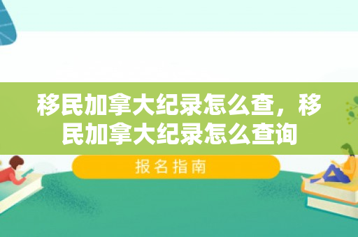 移民加拿大纪录怎么查，移民加拿大纪录怎么查询
