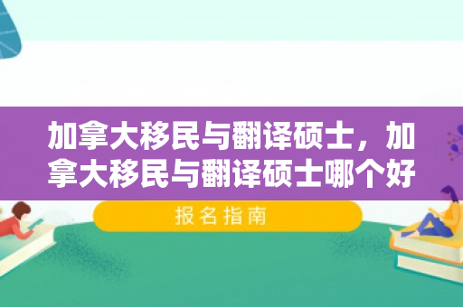 加拿大移民与翻译硕士，加拿大移民与翻译硕士哪个好