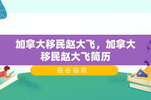 加拿大移民赵大飞，加拿大移民赵大飞简历