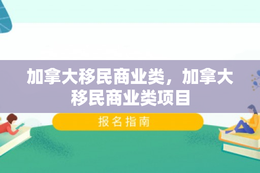 加拿大移民商业类，加拿大移民商业类项目