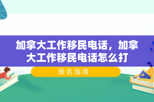 加拿大工作移民电话，加拿大工作移民电话怎么打