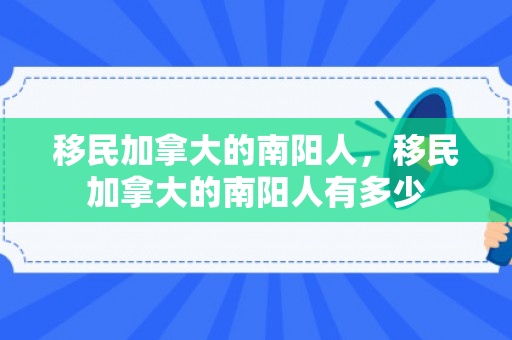 移民加拿大的南阳人，移民加拿大的南阳人有多少