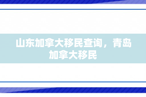山东加拿大移民查询，青岛加拿大移民