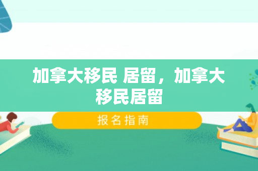 加拿大移民 居留，加拿大移民居留