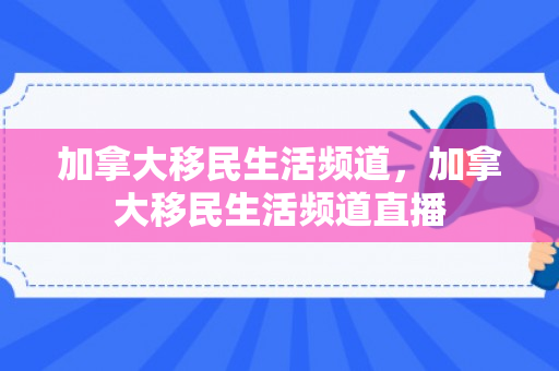 加拿大移民生活频道，加拿大移民生活频道直播