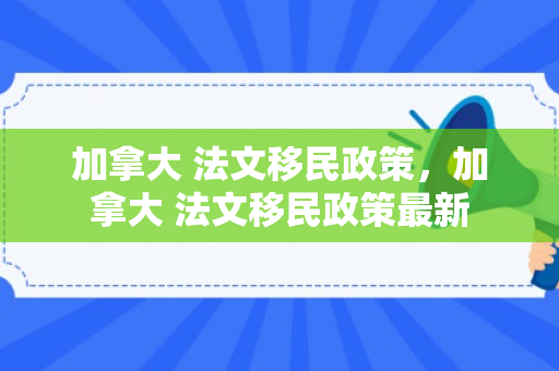 加拿大 法文移民政策，加拿大 法文移民政策最新