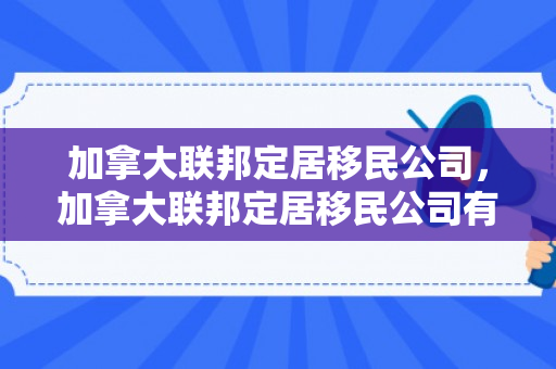 加拿大联邦定居移民公司，加拿大联邦定居移民公司有哪些