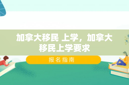 加拿大移民 上学，加拿大移民上学要求
