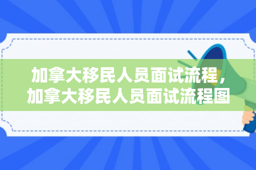 加拿大移民人员面试流程，加拿大移民人员面试流程图