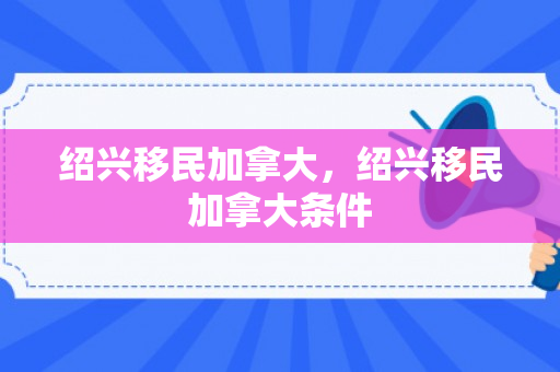 绍兴移民加拿大，绍兴移民加拿大条件