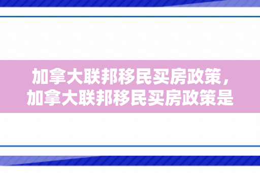 加拿大联邦移民买房政策，加拿大联邦移民买房政策是什么